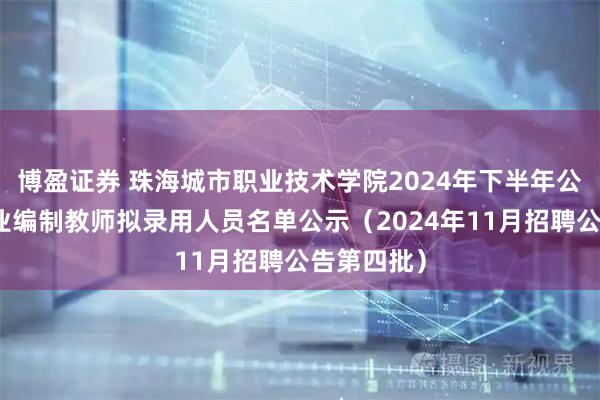 博盈证券 珠海城市职业技术学院2024年下半年公开招聘事业编制教师拟录用人员名单公示（2024年11月招聘公告第四批）