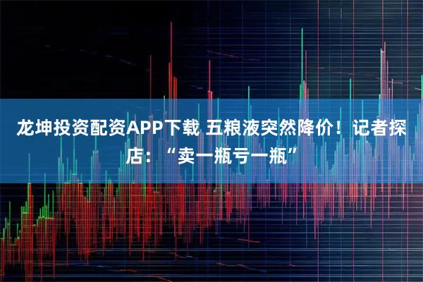 龙坤投资配资APP下载 五粮液突然降价!记者探店:“卖一瓶亏一瓶”