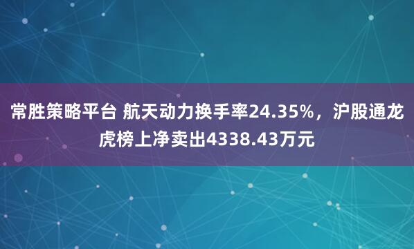 常胜策略平台 航天动力换手率24.35%,沪股通龙虎榜上净卖出4338.43万元