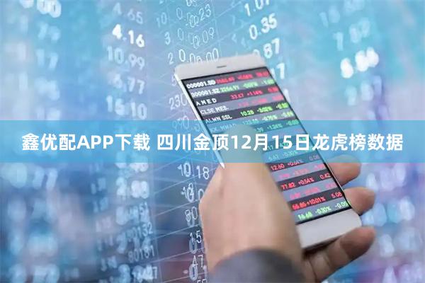 鑫优配APP下载 四川金顶12月15日龙虎榜数据