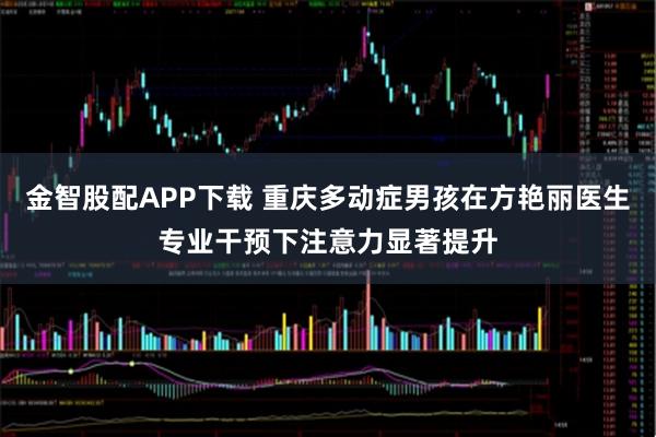 金智股配APP下载 重庆多动症男孩在方艳丽医生专业干预下注意力显著提升