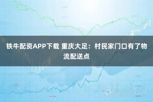 铁牛配资APP下载 重庆大足:村民家门口有了物流配送点