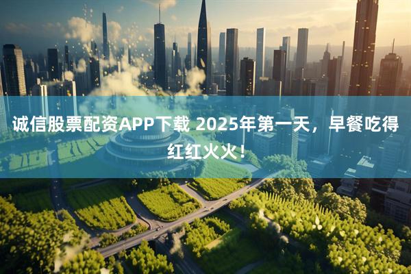 诚信股票配资APP下载 2025年第一天，早餐吃得红红火火！