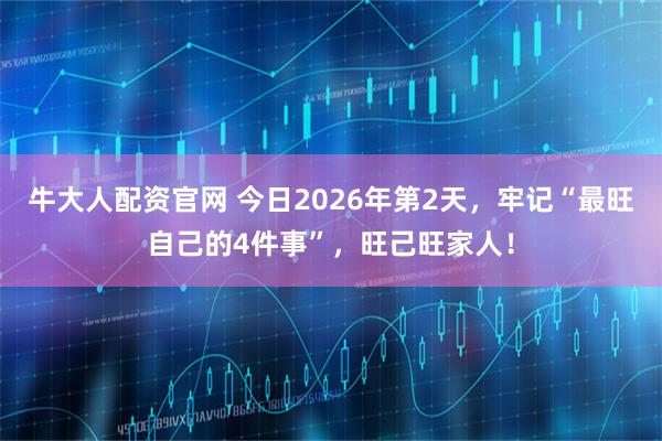 牛大人配资官网 今日2026年第2天，牢记“最旺自己的4件事”，旺己旺家人！