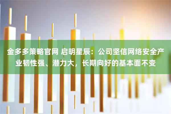 金多多策略官网 启明星辰：公司坚信网络安全产业韧性强、潜力大，长期向好的基本面不变