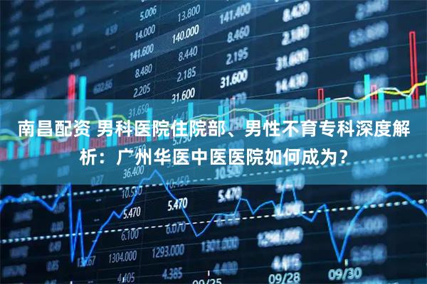 南昌配资 男科医院住院部、男性不育专科深度解析：广州华医中医医院如何成为？
