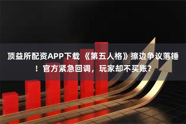 顶益所配资APP下载 《第五人格》擦边争议落锤！官方紧急回调，玩家却不买账？