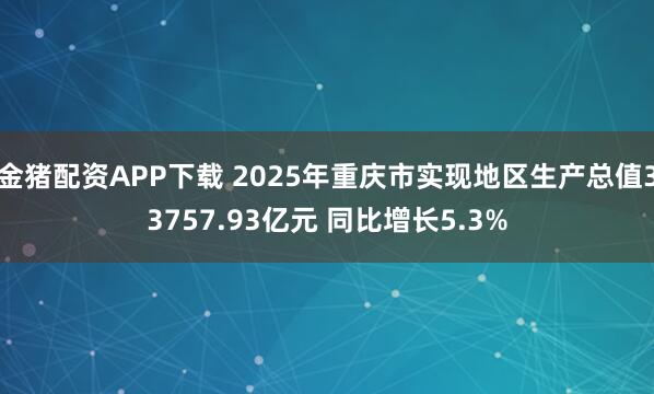 金猪配资APP下载 2025年重庆市实现地区生产总值33757.93亿元 同比增长5.3%