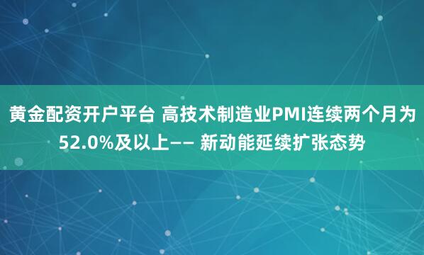 黄金配资开户平台 高技术制造业PMI连续两个月为52.0%及以上—— 新动能延续扩张态势