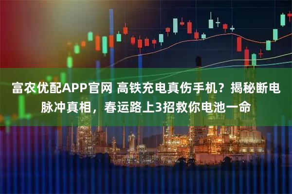 富农优配APP官网 高铁充电真伤手机？揭秘断电脉冲真相，春运路上3招救你电池一命