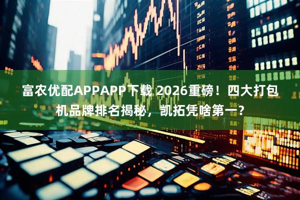 富农优配APPAPP下载 2026重磅！四大打包机品牌排名揭秘，凯拓凭啥第一？
