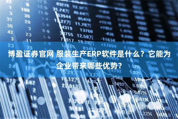 博盈证券官网 服装生产ERP软件是什么？它能为企业带来哪些优势？