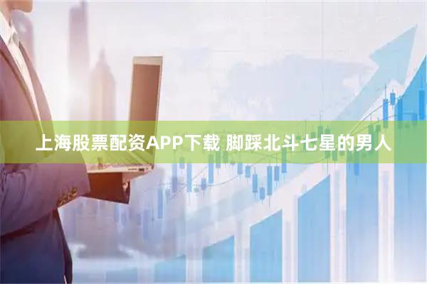 上海股票配资APP下载 脚踩北斗七星的男人