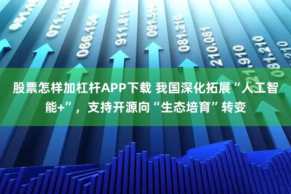 股票怎样加杠杆APP下载 我国深化拓展“人工智能+”，支持开源向“生态培育”转变