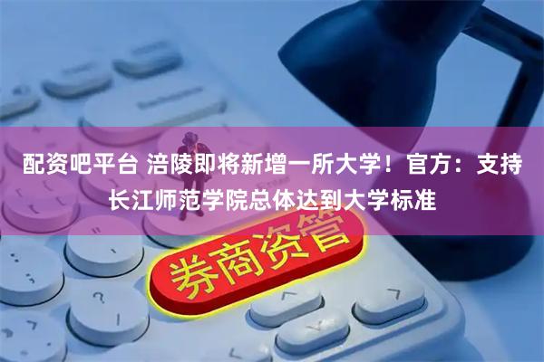 配资吧平台 涪陵即将新增一所大学！官方：支持长江师范学院总体达到大学标准