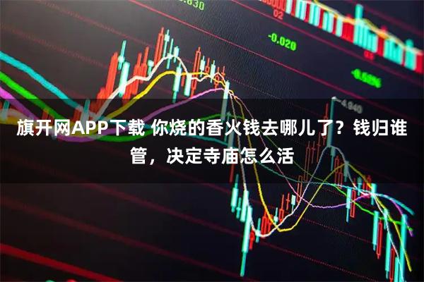 旗开网APP下载 你烧的香火钱去哪儿了？钱归谁管，决定寺庙怎么活