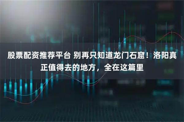 股票配资推荐平台 别再只知道龙门石窟！洛阳真正值得去的地方，全在这篇里