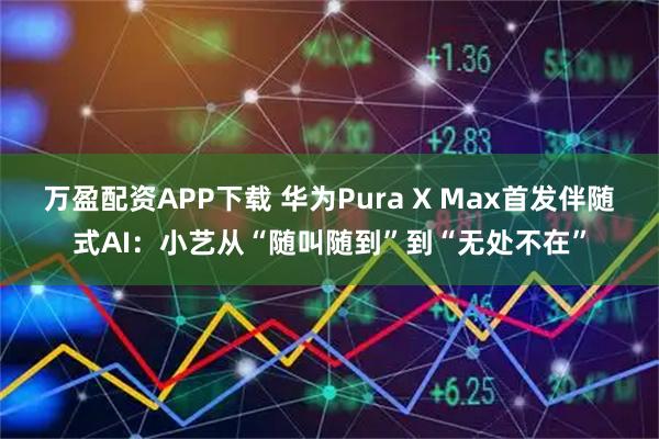 万盈配资APP下载 华为Pura X Max首发伴随式AI:小艺从“随叫随到”到“无处不在”