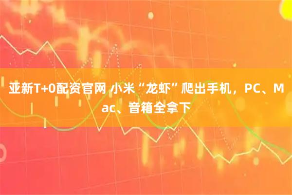亚新T+0配资官网 小米“龙虾”爬出手机,PC、Mac、音箱全拿下
