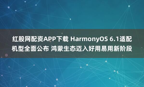 红股网配资APP下载 HarmonyOS 6.1适配机型全面公布 鸿蒙生态迈入好用易用新阶段
