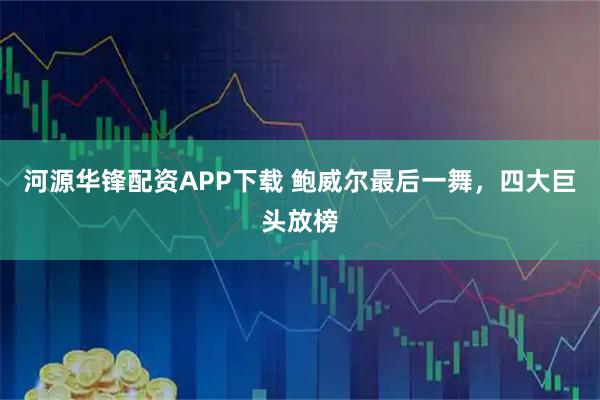 河源华锋配资APP下载 鲍威尔最后一舞，四大巨头放榜