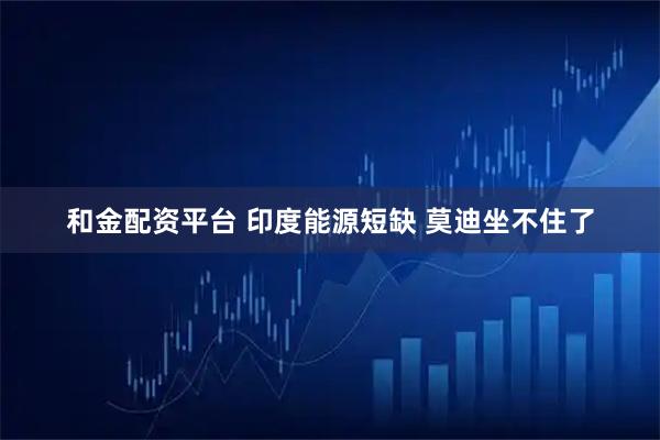 和金配资平台 印度能源短缺 莫迪坐不住了