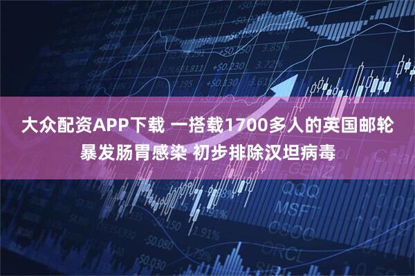 大众配资APP下载 一搭载1700多人的英国邮轮暴发肠胃感染 初步排除汉坦病毒