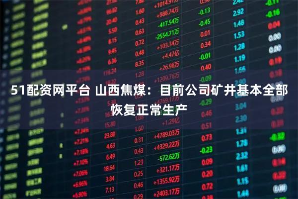 51配资网平台 山西焦煤：目前公司矿井基本全部恢复正常生产