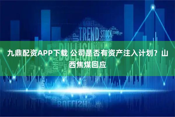 九鼎配资APP下载 公司是否有资产注入计划？山西焦煤回应
