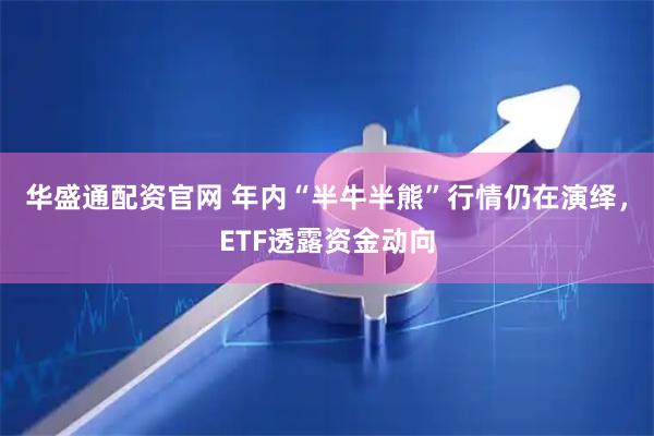 华盛通配资官网 年内“半牛半熊”行情仍在演绎,ETF透露资金动向