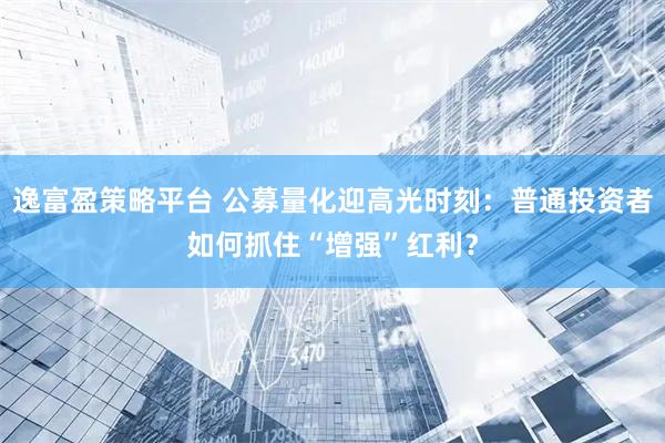 逸富盈策略平台 公募量化迎高光时刻:普通投资者如何抓住“增强”红利?