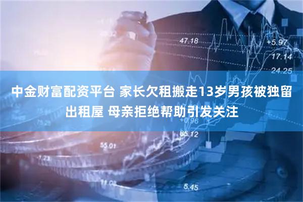 中金财富配资平台 家长欠租搬走13岁男孩被独留出租屋 母亲拒绝帮助引发关注